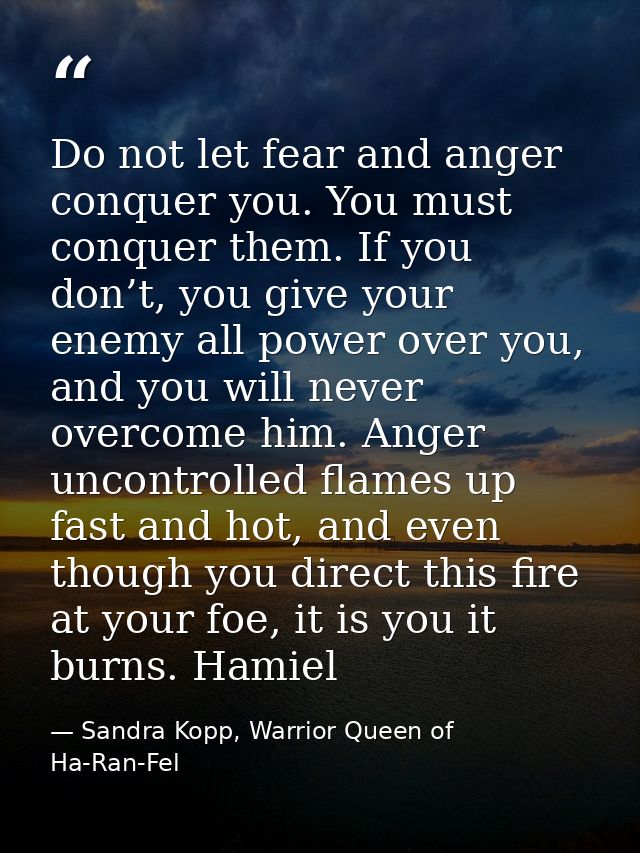 Do not let fear and anger conquer you. You must conquer them. If you don’t, you give your enemy all power over you, and  — Sandra Kopp, Warrior Queen of Ha-Ran-Fel