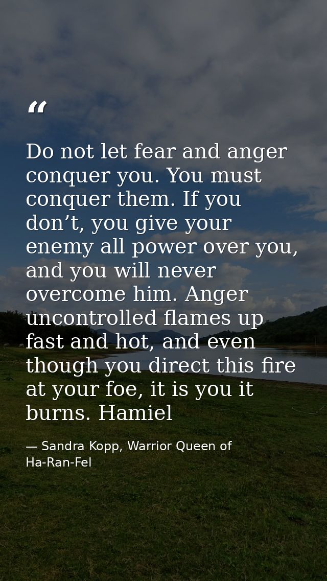 Do not let fear and anger conquer you. You must conquer them. If you don’t, you give your enemy all power over you, and  — Sandra Kopp, Warrior Queen of Ha-Ran-Fel