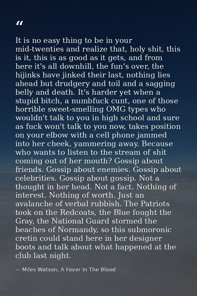 It is no easy thing to be in your mid-twenties and realize that, holy shit, this is it, this is as good as it gets, and  — Miles Watson, A Fever In The Blood