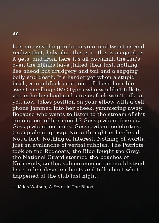 It is no easy thing to be in your mid-twenties and realize that, holy shit, this is it, this is as good as it gets, and  — Miles Watson, A Fever In The Blood