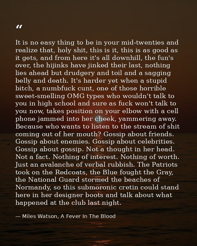 It is no easy thing to be in your mid-twenties and realize that, holy shit, this is it, this is as good as it gets, and  — Miles Watson, A Fever In The Blood