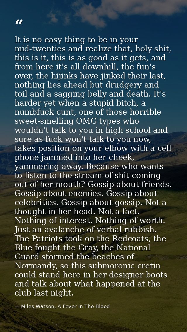 It is no easy thing to be in your mid-twenties and realize that, holy shit, this is it, this is as good as it gets, and  — Miles Watson, A Fever In The Blood