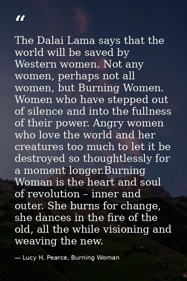 The Dalai Lama says that the world will be saved by Western women. Not any women, perhaps not all women, but Burning Wom — Lucy H. Pearce, Burning Woman