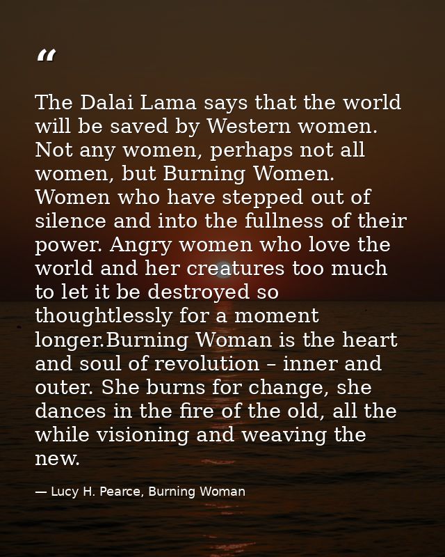 The Dalai Lama says that the world will be saved by Western women. Not any women, perhaps not all women, but Burning Wom — Lucy H. Pearce, Burning Woman