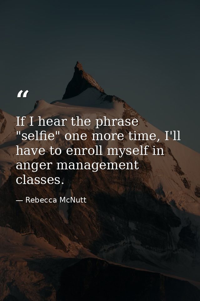 If I hear the phrase "selfie" one more time, I'll have to enroll myself in anger management classes. — Rebecca McNutt