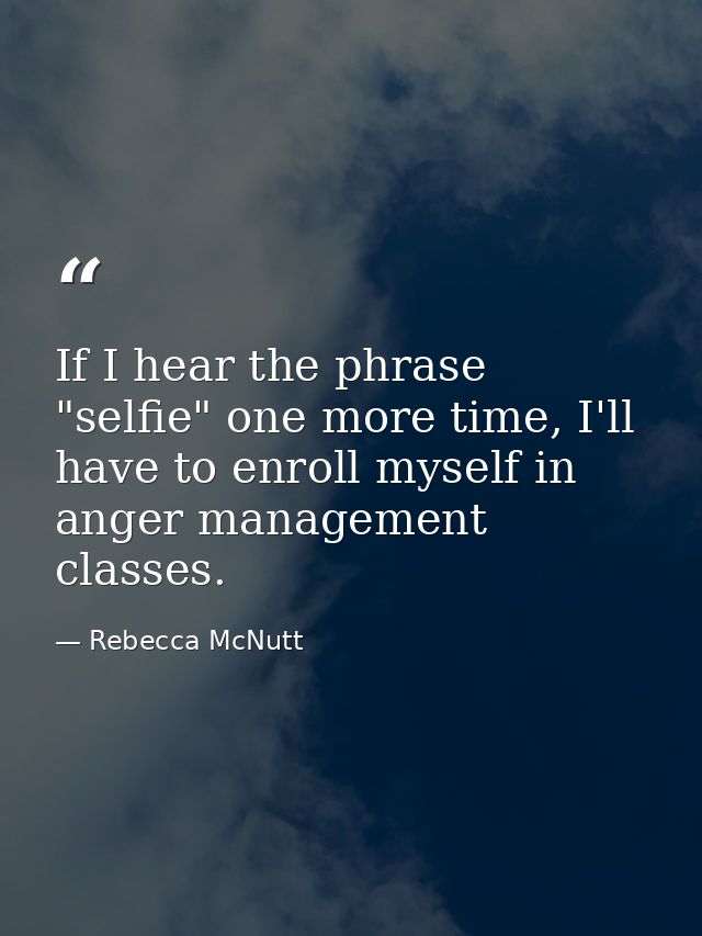 If I hear the phrase "selfie" one more time, I'll have to enroll myself in anger management classes. — Rebecca McNutt