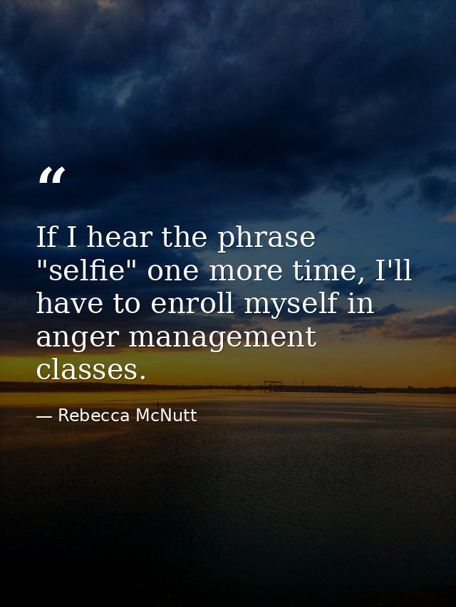 If I hear the phrase "selfie" one more time, I'll have to enroll myself in anger management classes. — Rebecca McNutt