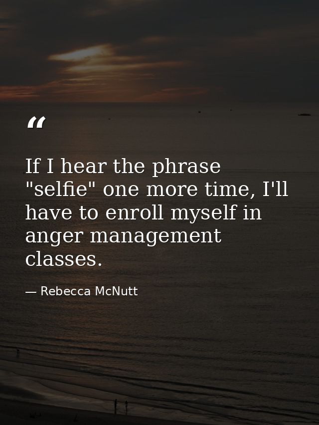 If I hear the phrase "selfie" one more time, I'll have to enroll myself in anger management classes. — Rebecca McNutt