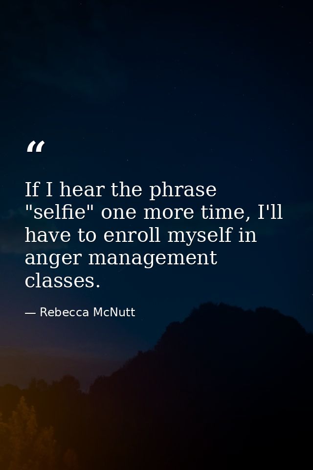 If I hear the phrase "selfie" one more time, I'll have to enroll myself in anger management classes. — Rebecca McNutt