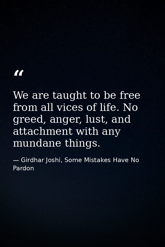 We are taught to be free from all vices of life. No greed, anger, lust, and attachment with any mundane things. — Girdhar Joshi, Some Mistakes Have No Pardon