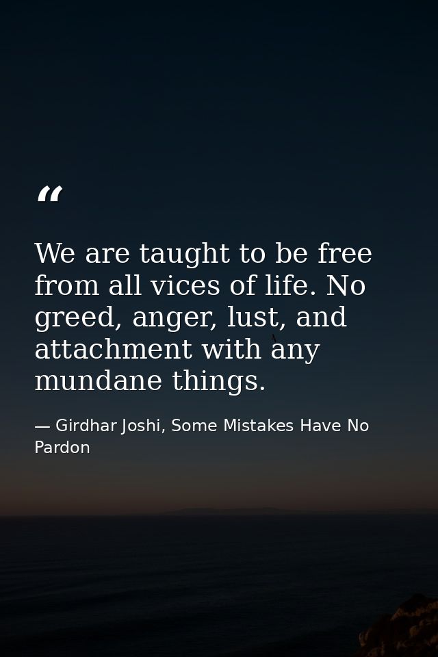 We are taught to be free from all vices of life. No greed, anger, lust, and attachment with any mundane things. — Girdhar Joshi, Some Mistakes Have No Pardon