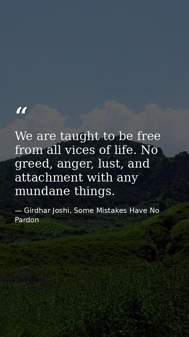 We are taught to be free from all vices of life. No greed, anger, lust, and attachment with any mundane things. — Girdhar Joshi, Some Mistakes Have No Pardon