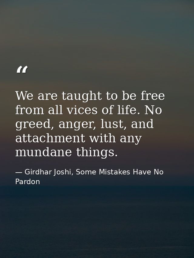 We are taught to be free from all vices of life. No greed, anger, lust, and attachment with any mundane things. — Girdhar Joshi, Some Mistakes Have No Pardon