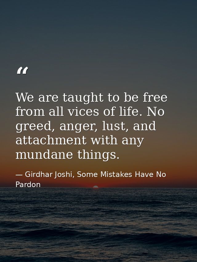 We are taught to be free from all vices of life. No greed, anger, lust, and attachment with any mundane things. — Girdhar Joshi, Some Mistakes Have No Pardon