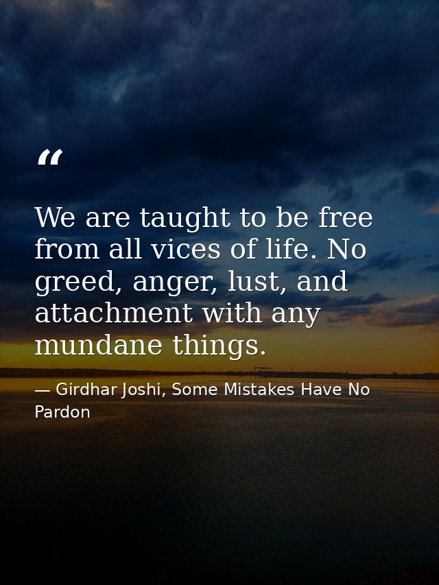 We are taught to be free from all vices of life. No greed, anger, lust, and attachment with any mundane things. — Girdhar Joshi, Some Mistakes Have No Pardon