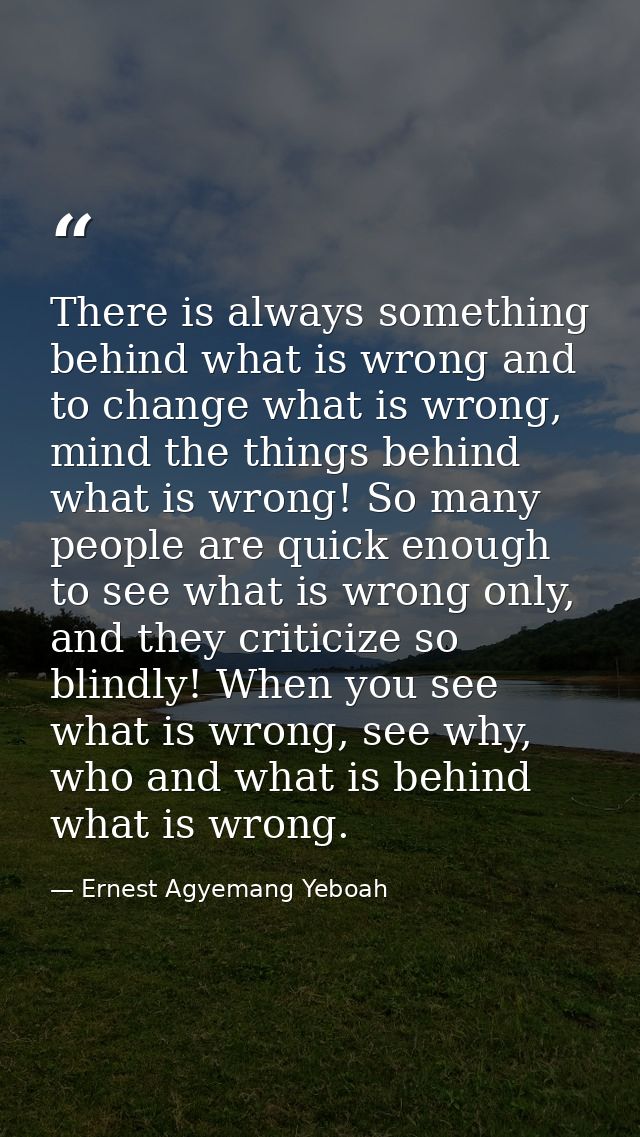There is always something behind what is wrong and to change what is wrong, mind the things behind what is wrong! So man — Ernest Agyemang Yeboah