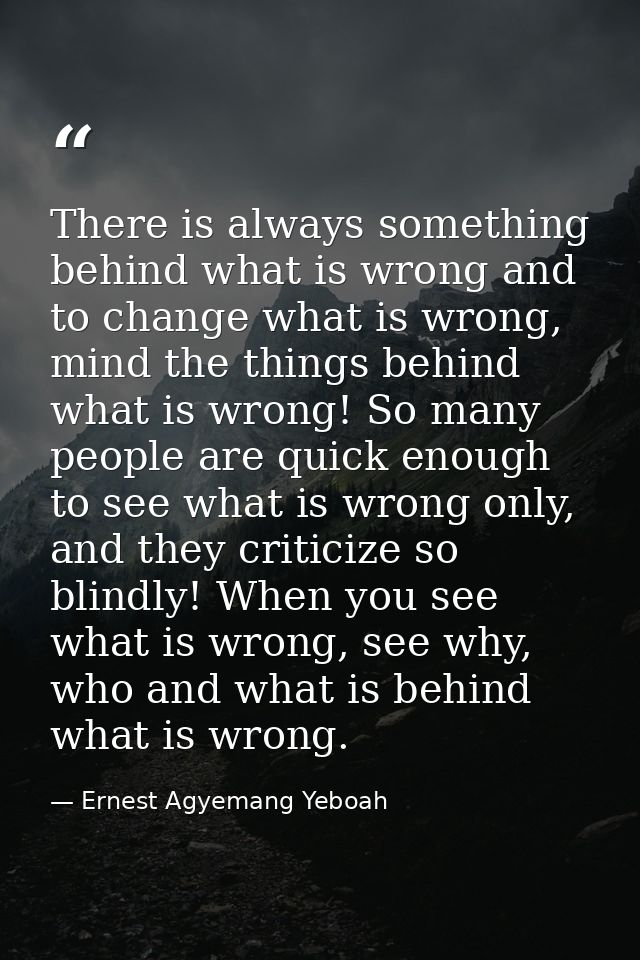 There is always something behind what is wrong and to change what is wrong, mind the things behind what is wrong! So man — Ernest Agyemang Yeboah
