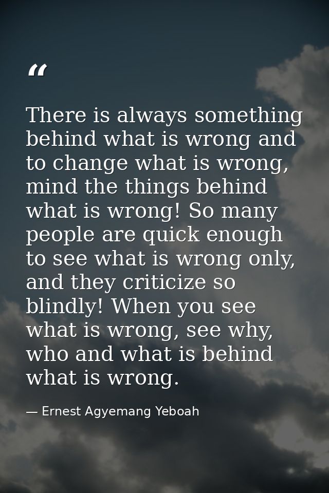 There is always something behind what is wrong and to change what is wrong, mind the things behind what is wrong! So man — Ernest Agyemang Yeboah
