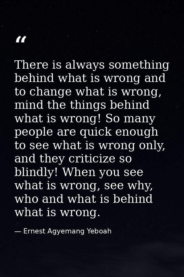 There is always something behind what is wrong and to change what is wrong, mind the things behind what is wrong! So man — Ernest Agyemang Yeboah