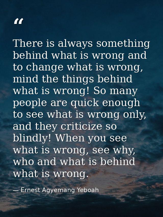 There is always something behind what is wrong and to change what is wrong, mind the things behind what is wrong! So man — Ernest Agyemang Yeboah
