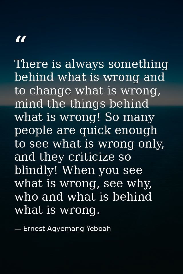 There is always something behind what is wrong and to change what is wrong, mind the things behind what is wrong! So man — Ernest Agyemang Yeboah