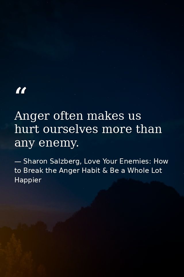 Anger often makes us hurt ourselves more than any enemy. — Sharon Salzberg, Love Your Enemies: How to Break the Anger Habit & Be a Whole Lot Happier