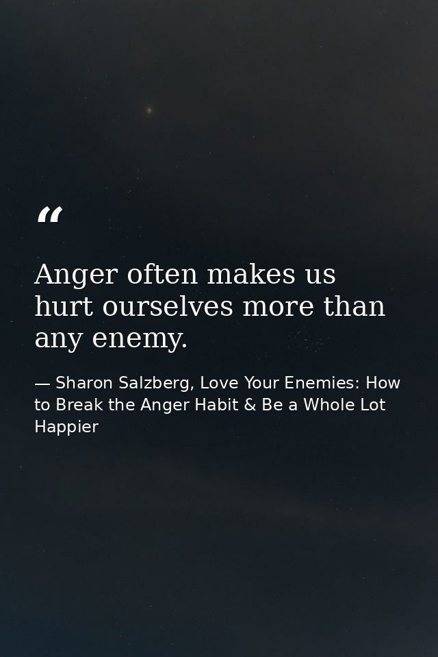 Anger often makes us hurt ourselves more than any enemy. — Sharon Salzberg, Love Your Enemies: How to Break the Anger Habit & Be a Whole Lot Happier