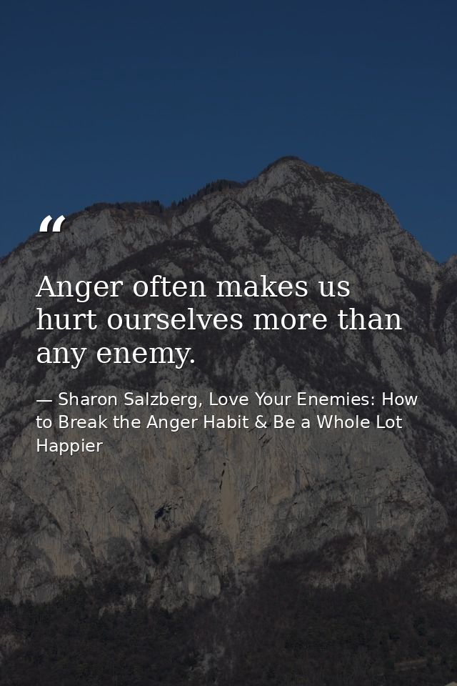 Anger often makes us hurt ourselves more than any enemy. — Sharon Salzberg, Love Your Enemies: How to Break the Anger Habit & Be a Whole Lot Happier