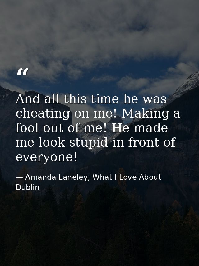 And all this time he was cheating on me! Making a fool out of me! He made me look stupid in front of everyone! — Amanda Laneley, What I Love About Dublin