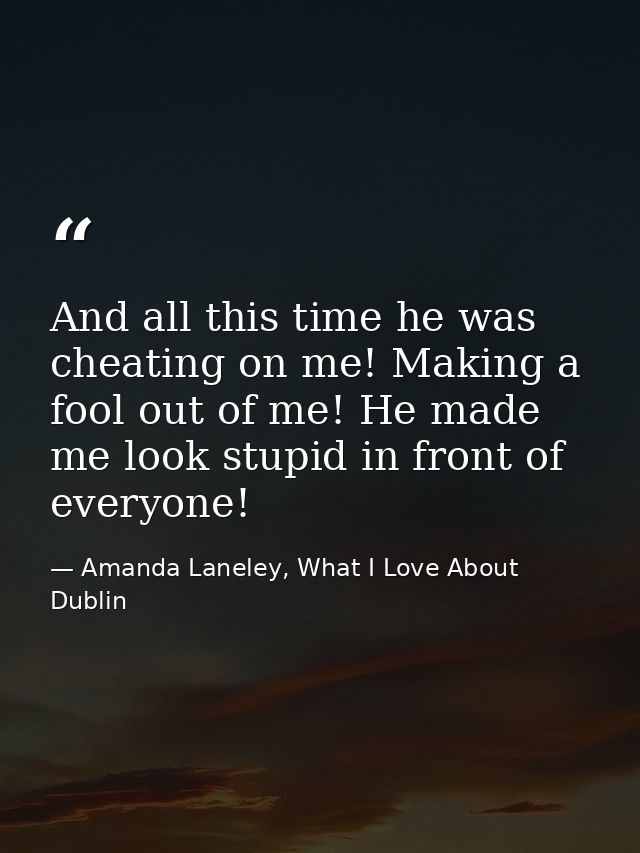 And all this time he was cheating on me! Making a fool out of me! He made me look stupid in front of everyone! — Amanda Laneley, What I Love About Dublin