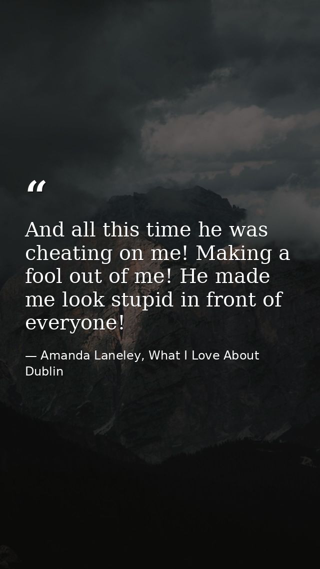 And all this time he was cheating on me! Making a fool out of me! He made me look stupid in front of everyone! — Amanda Laneley, What I Love About Dublin