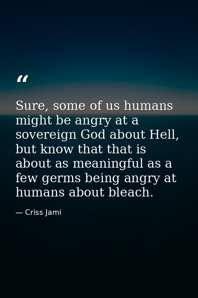Sure, some of us humans might be angry at a sovereign God about Hell, but know that that is about as meaningful as a few — Criss Jami