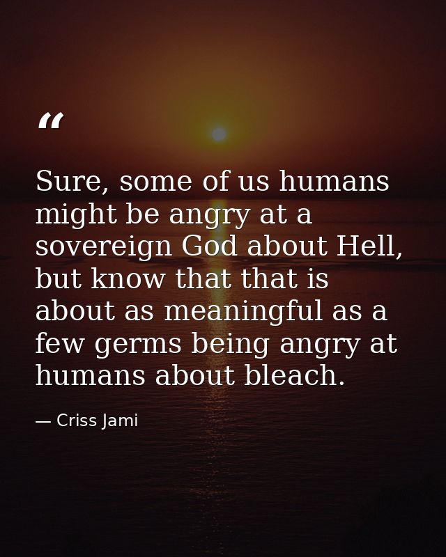 Sure, some of us humans might be angry at a sovereign God about Hell, but know that that is about as meaningful as a few — Criss Jami