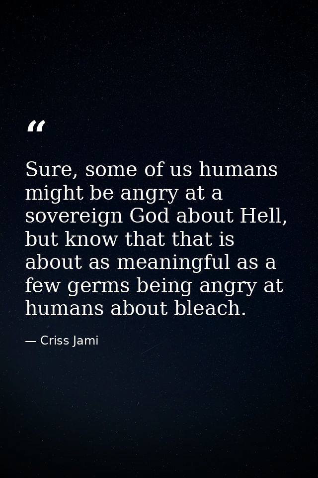 Sure, some of us humans might be angry at a sovereign God about Hell, but know that that is about as meaningful as a few — Criss Jami