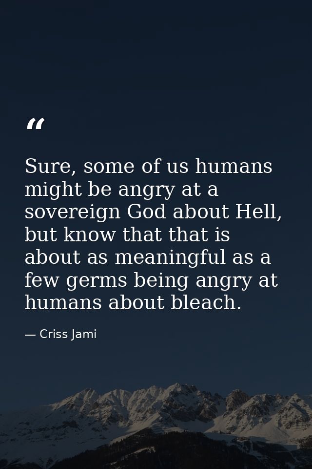Sure, some of us humans might be angry at a sovereign God about Hell, but know that that is about as meaningful as a few — Criss Jami