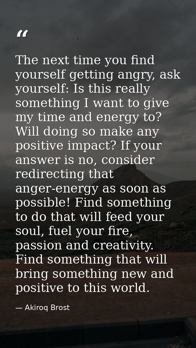 The next time you find yourself getting angry, ask yourself: Is this really something I want to give my time and energy  — Akiroq Brost