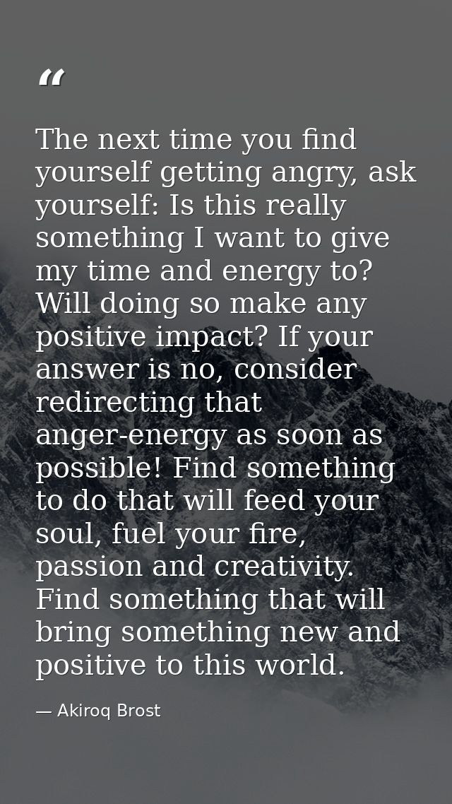 The next time you find yourself getting angry, ask yourself: Is this really something I want to give my time and energy  — Akiroq Brost