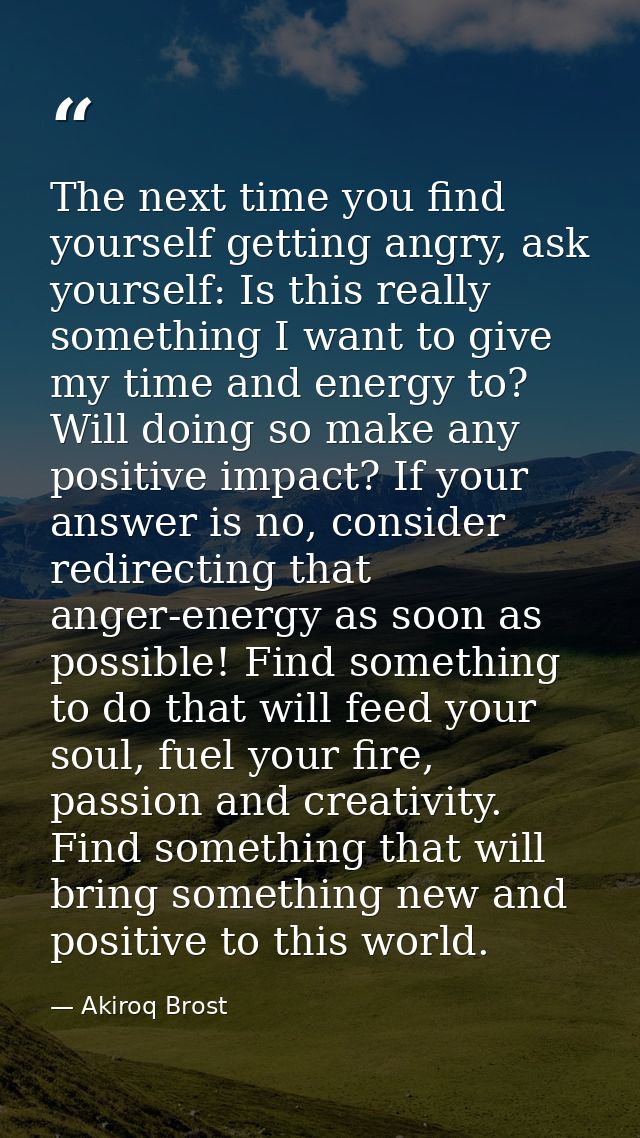 The next time you find yourself getting angry, ask yourself: Is this really something I want to give my time and energy  — Akiroq Brost