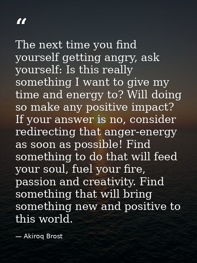 The next time you find yourself getting angry, ask yourself: Is this really something I want to give my time and energy  — Akiroq Brost