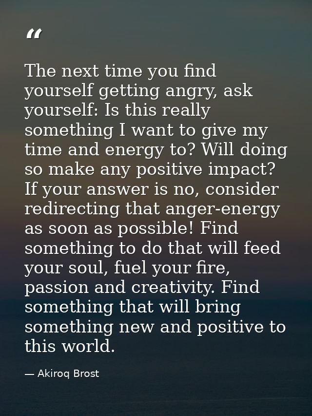 The next time you find yourself getting angry, ask yourself: Is this really something I want to give my time and energy  — Akiroq Brost