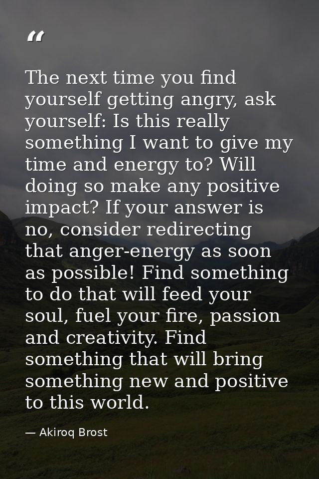 The next time you find yourself getting angry, ask yourself: Is this really something I want to give my time and energy  — Akiroq Brost