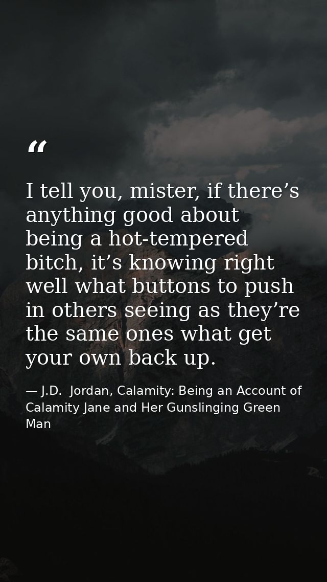I tell you, mister, if there’s anything good about being a hot-tempered bitch, it’s knowing right well what buttons to p — J.D.  Jordan, Calamity: Being an Account of Calamity Jane and Her Gunslinging Green Man