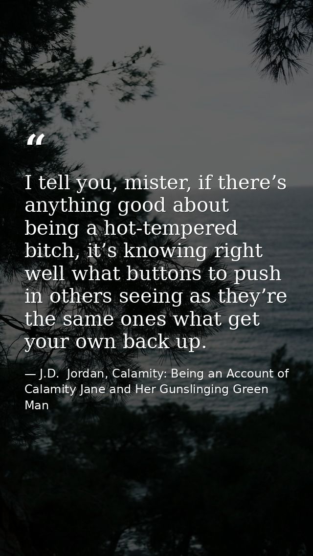 I tell you, mister, if there’s anything good about being a hot-tempered bitch, it’s knowing right well what buttons to p — J.D.  Jordan, Calamity: Being an Account of Calamity Jane and Her Gunslinging Green Man