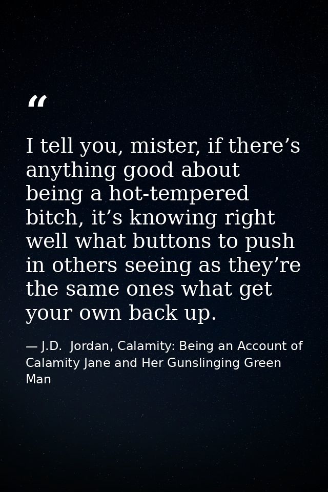 I tell you, mister, if there’s anything good about being a hot-tempered bitch, it’s knowing right well what buttons to p — J.D.  Jordan, Calamity: Being an Account of Calamity Jane and Her Gunslinging Green Man