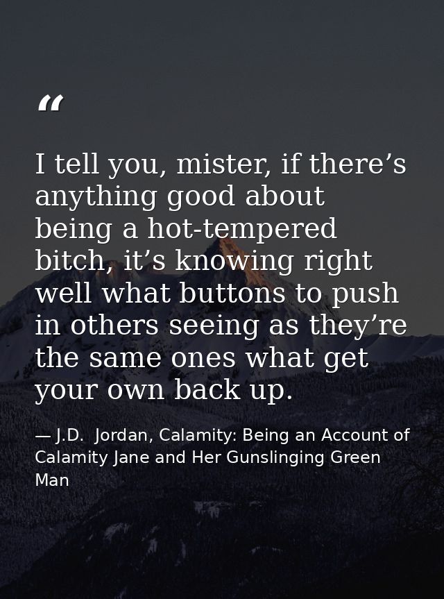 I tell you, mister, if there’s anything good about being a hot-tempered bitch, it’s knowing right well what buttons to p — J.D.  Jordan, Calamity: Being an Account of Calamity Jane and Her Gunslinging Green Man