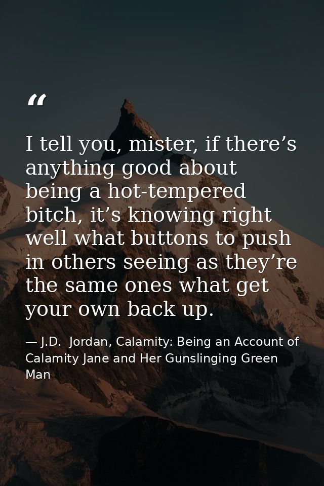 I tell you, mister, if there’s anything good about being a hot-tempered bitch, it’s knowing right well what buttons to p — J.D.  Jordan, Calamity: Being an Account of Calamity Jane and Her Gunslinging Green Man