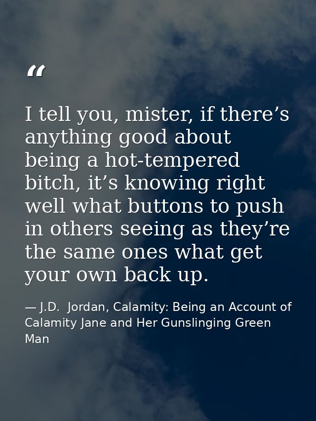 I tell you, mister, if there’s anything good about being a hot-tempered bitch, it’s knowing right well what buttons to p — J.D.  Jordan, Calamity: Being an Account of Calamity Jane and Her Gunslinging Green Man