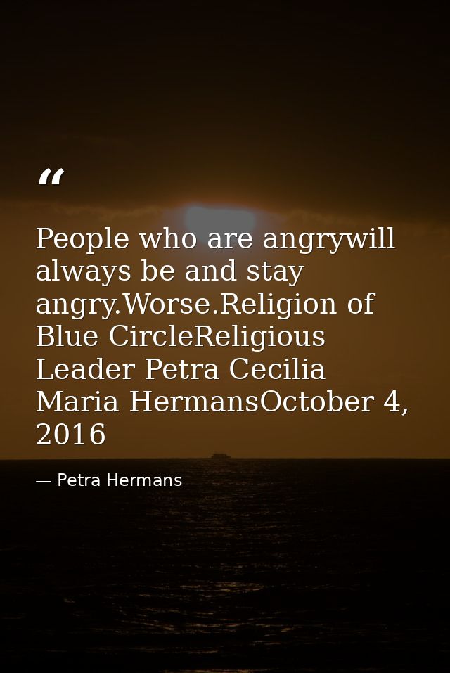 People who are angrywill always be and stay angry.Worse.Religion of Blue CircleReligious Leader Petra Cecilia Maria Herm — Petra Hermans