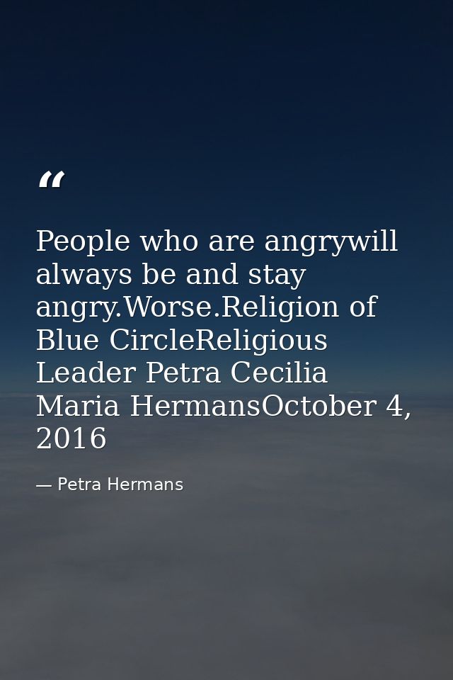 People who are angrywill always be and stay angry.Worse.Religion of Blue CircleReligious Leader Petra Cecilia Maria Herm — Petra Hermans