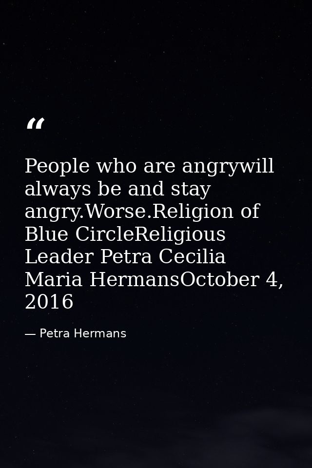 People who are angrywill always be and stay angry.Worse.Religion of Blue CircleReligious Leader Petra Cecilia Maria Herm — Petra Hermans